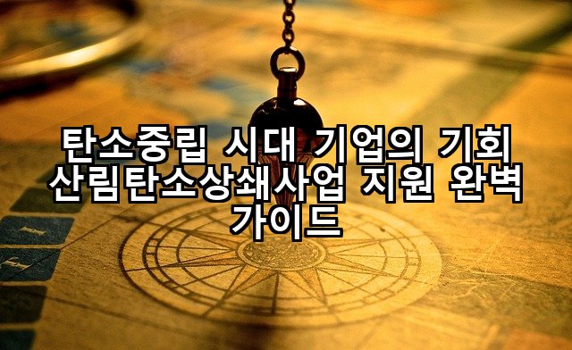 탄소중립 시대 기업의 기회 산림탄소상쇄사업 지원 완벽 가이드